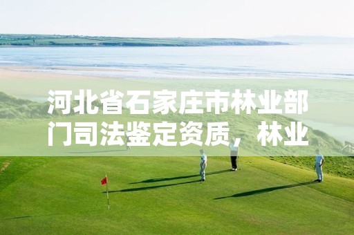 河北省石家庄市林业部门司法鉴定资质，林业司法鉴定资质管理办法
