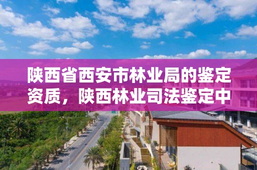 陕西省西安市林业局的鉴定资质，陕西林业司法鉴定中心