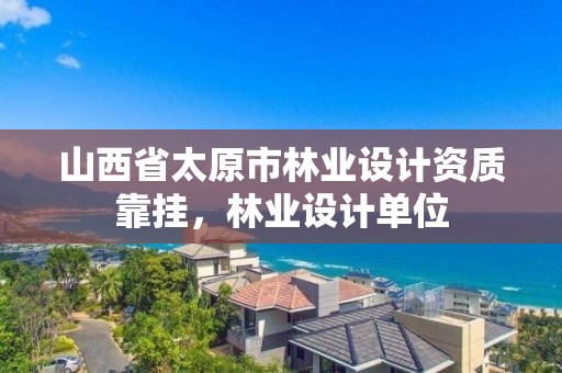 山西省太原市林业设计资质靠挂,林业设计单位