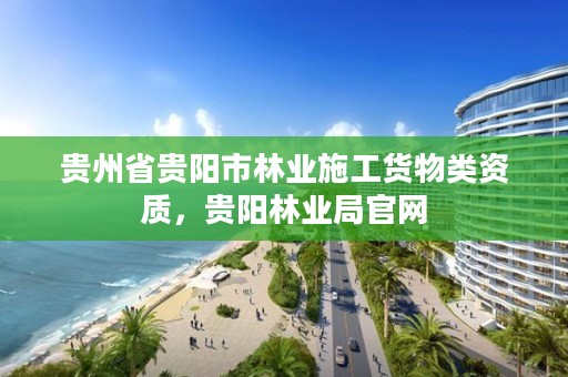 贵州省贵阳市林业施工货物类资质，贵阳林业局官网