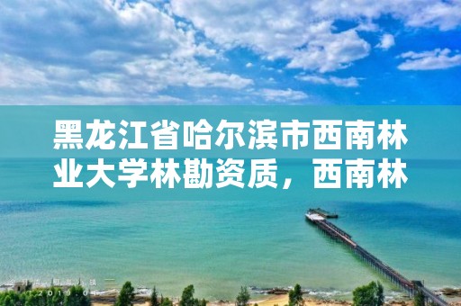 黑龙江省哈尔滨市西南林业大学林勘资质，西南林院