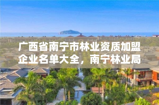 广西省南宁市林业资质加盟企业名单大全，南宁林业局详细地址