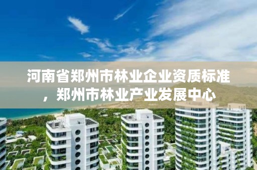 河南省郑州市林业企业资质标准,郑州市林业产业发展中心