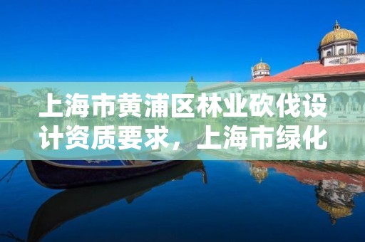 上海市黄浦区林业砍伐设计资质要求，上海市绿化树木砍伐处罚标准