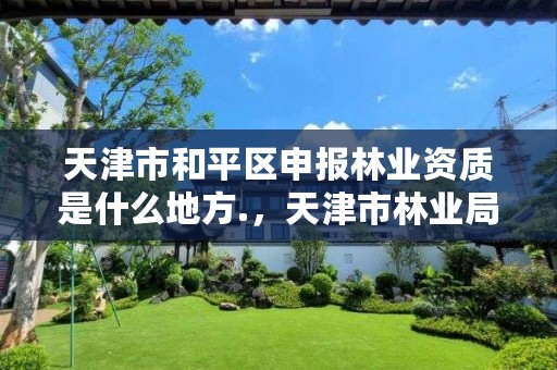 天津市和平区申报林业资质是什么地方.，天津市林业局政务网