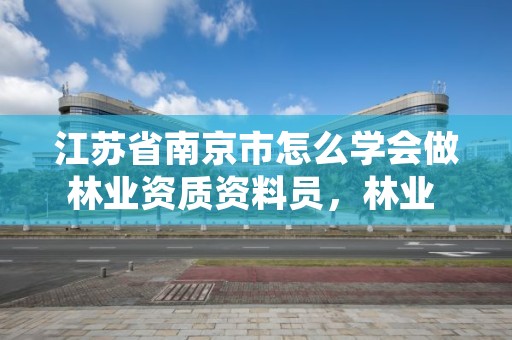 江苏省南京市怎么学会做林业资质资料员，林业 资质