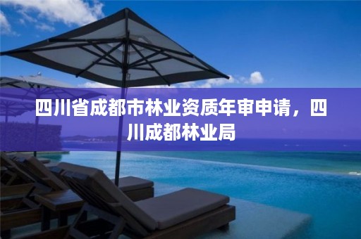 四川省成都市林业资质年审申请，四川成都林业局