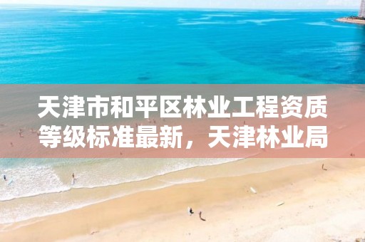 天津市和平区林业工程资质等级标准最新，天津林业局招聘信息网