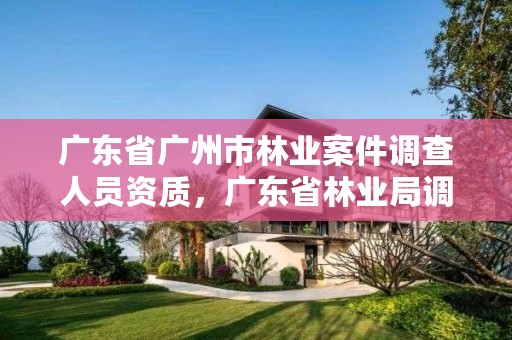 广东省广州市林业案件调查人员资质，广东省林业局调研员