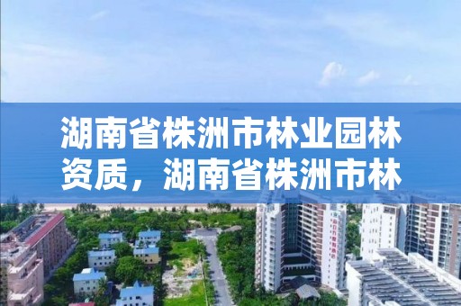 湖南省株洲市林业园林资质,湖南省株洲市林业园林资质公示