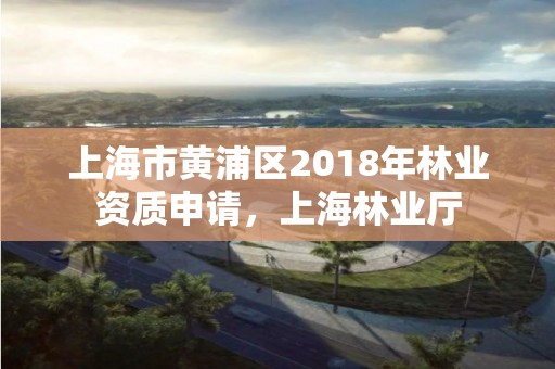 上海市黄浦区2018年林业资质申请，上海林业厅