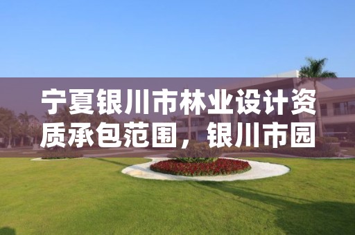 宁夏银川市林业设计资质承包范围，银川市园林设计院