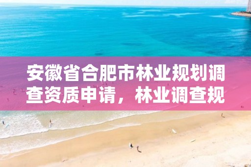 安徽省合肥市林业规划调查资质申请，林业调查规划设计资质申报