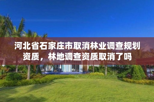 河北省石家庄市取消林业调查规划资质，林地调查资质取消了吗