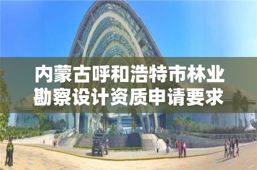 内蒙古呼和浩特市林业勘察设计资质申请要求，林业勘察设计资质业务范围