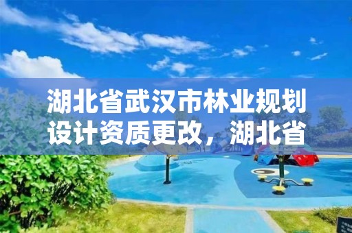 湖北省武汉市林业规划设计资质更改，湖北省林业规划设计院