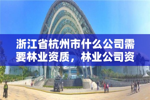 浙江省杭州市什么公司需要林业资质,林业公司资质有哪几个