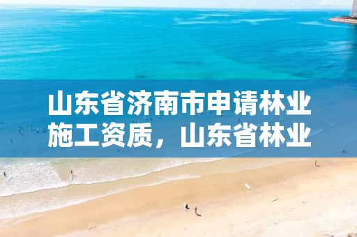 山东省济南市申请林业施工资质，山东省林业局咨询网