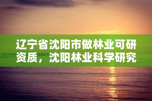 详细阅读:辽宁省沈阳市做林业可研资质,沈阳林业科学研究院 辽宁省沈阳市做林业可研资质,沈阳林业科学研究院