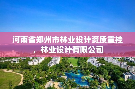 河南省郑州市林业设计资质靠挂，林业设计有限公司