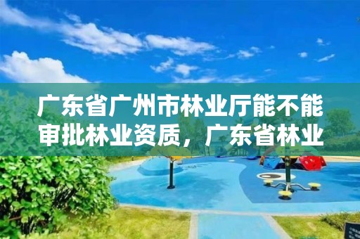 广东省广州市林业厅能不能审批林业资质，广东省林业局在哪