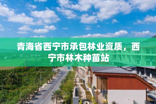 青海省西宁市承包林业资质，西宁市林木种苗站