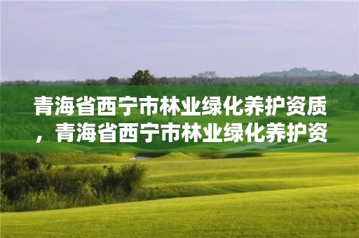 详细阅读:青海省西宁市林业绿化养护资质,青海省西宁市林业绿化养护资质证书查询 青海省西宁市林业绿化养护资质,青海省西宁市林业绿化养护资质证书查询