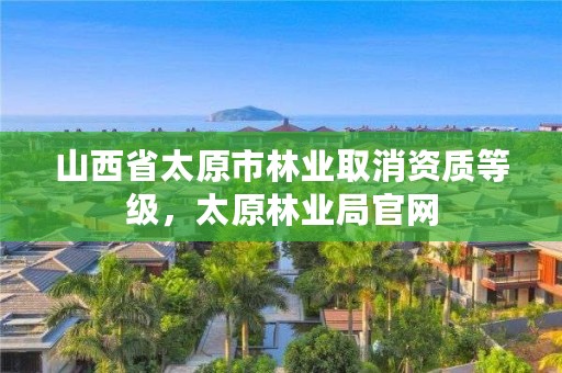 详细阅读:山西省太原市林业取消资质等级,太原林业局官网 山西省太原市林业取消资质等级,太原林业局官网