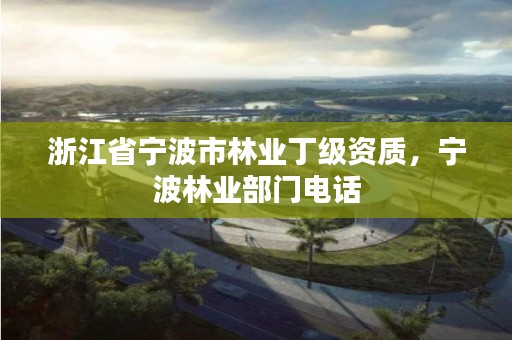 详细阅读:浙江省宁波市林业丁级资质,宁波林业部门电话 浙江省宁波市林业丁级资质,宁波林业部门电话