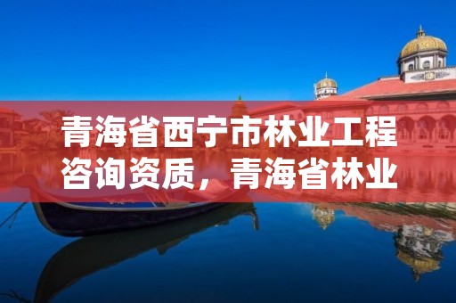 青海省西宁市林业工程咨询资质，青海省林业工程监理中心有限公司