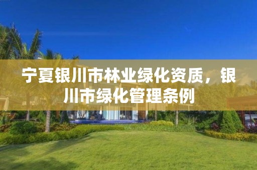 宁夏银川市林业绿化资质,银川市绿化管理条例