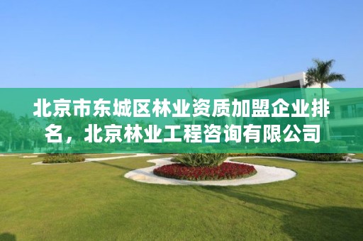 北京市东城区林业资质加盟企业排名，北京林业工程咨询有限公司
