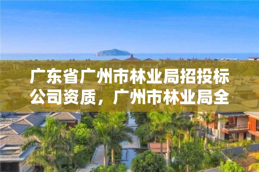 广东省广州市林业局招投标公司资质，广州市林业局全称