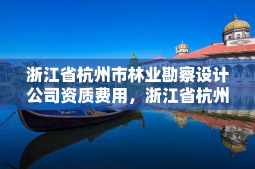 浙江省杭州市林业勘察设计公司资质费用,浙江省杭州市林业勘察设计公司资质费用多少