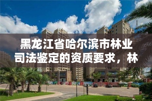 黑龙江省哈尔滨市林业司法鉴定的资质要求,林业司法鉴定机构电话号码