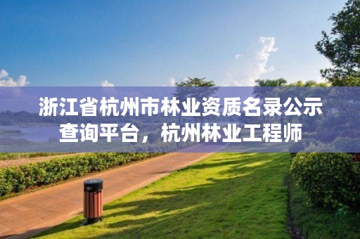 浙江省杭州市林业资质名录公示查询平台,杭州林业工程师
