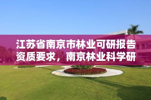 江苏省南京市林业可研报告资质要求,南京林业科学研究院