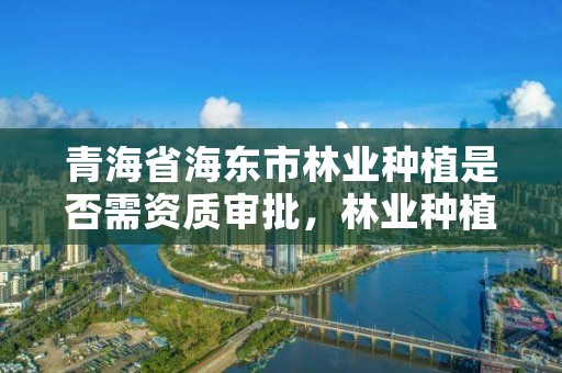 青海省海东市林业种植是否需资质审批，林业种植国家补贴政策