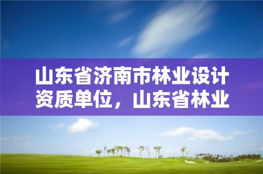 山东省济南市林业设计资质单位，山东省林业勘察设计院