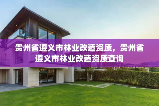 贵州省遵义市林业改造资质,贵州省遵义市林业改造资质查询