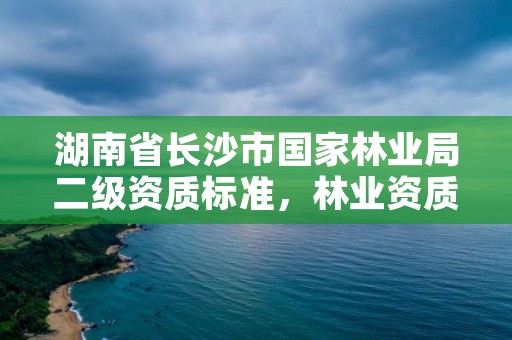 湖南省长沙市国家林业局二级资质标准，林业资质等级