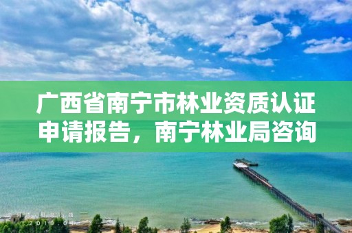 广西省南宁市林业资质认证申请报告，南宁林业局咨询电话