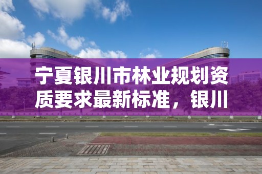 宁夏银川市林业规划资质要求最新标准,银川林业厅