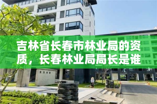 吉林省长春市林业局的资质，长春林业局局长是谁