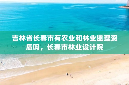 吉林省长春市有农业和林业监理资质吗,长春市林业设计院