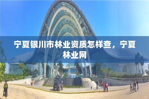 宁夏银川市林业资质怎样查,宁夏林业网