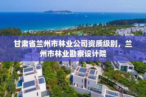 甘肃省兰州市林业公司资质级别，兰州市林业勘察设计院