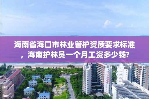 海南省海口市林业管护资质要求标准，海南护林员一个月工资多少钱?