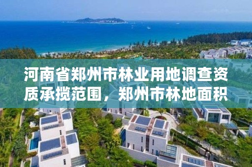 河南省郑州市林业用地调查资质承揽范围，郑州市林地面积