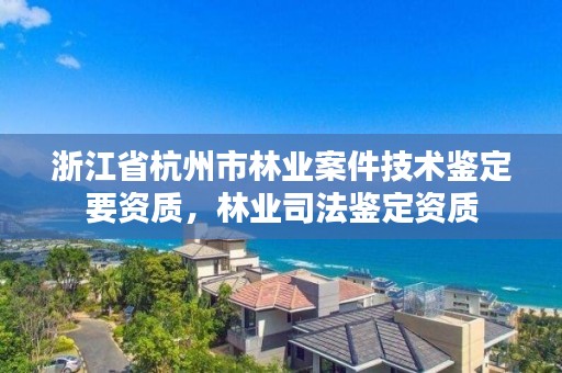浙江省杭州市林业案件技术鉴定要资质，林业司法鉴定资质